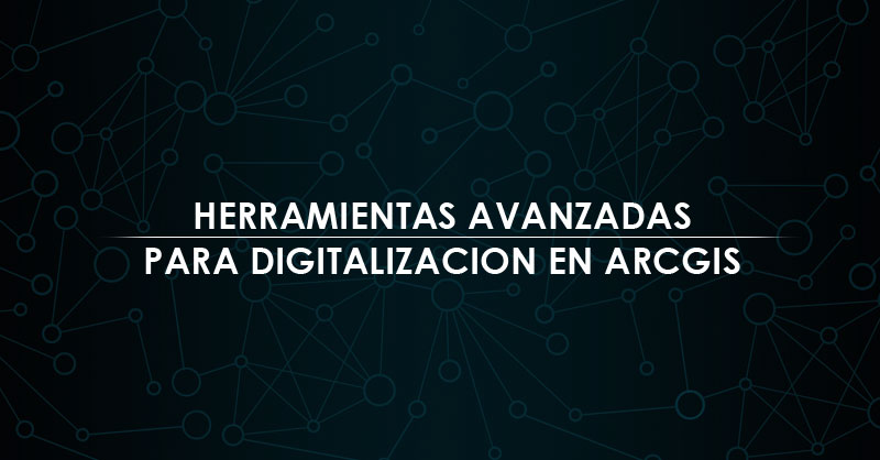 Herramientas avanzadas para digitalización en ArcGIS